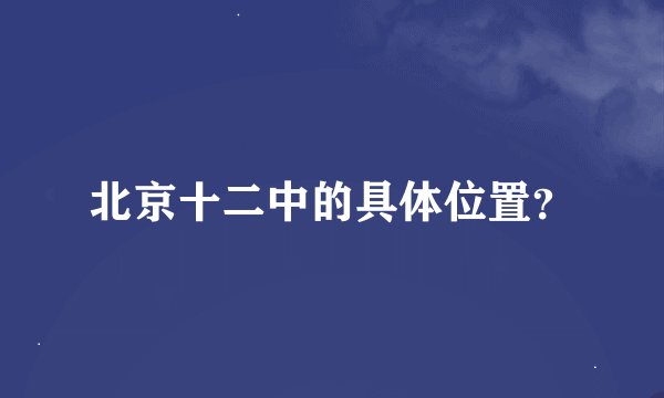 北京十二中的具体位置？