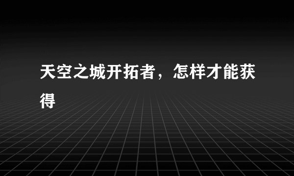 天空之城开拓者，怎样才能获得