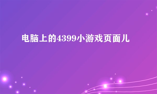 电脑上的4399小游戏页面儿