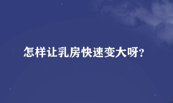 怎样让乳房快速变大呀？