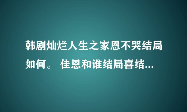 韩剧灿烂人生之家恩不哭结局如何。 佳恩和谁结局喜结良缘原谅那两个负心人了吗
