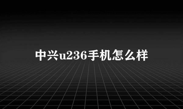 中兴u236手机怎么样