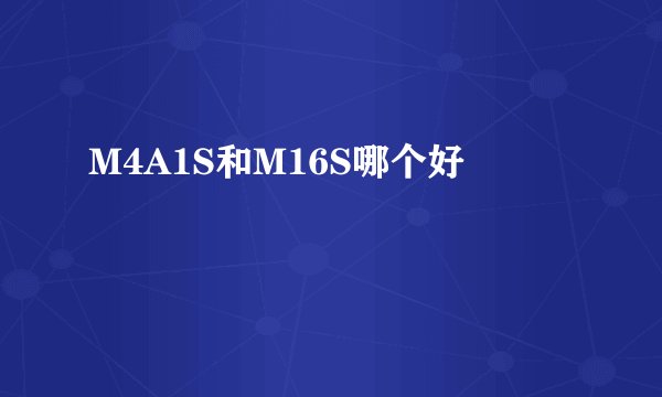 M4A1S和M16S哪个好