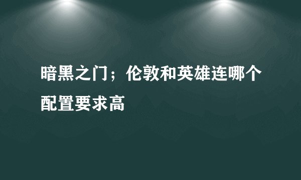 暗黑之门；伦敦和英雄连哪个配置要求高