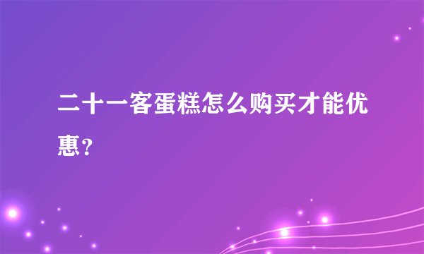 二十一客蛋糕怎么购买才能优惠？