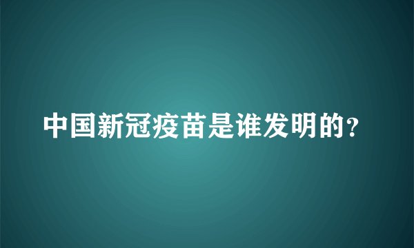 中国新冠疫苗是谁发明的？