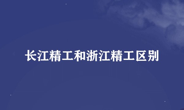 长江精工和浙江精工区别