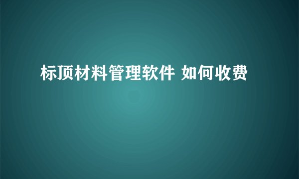 标顶材料管理软件 如何收费