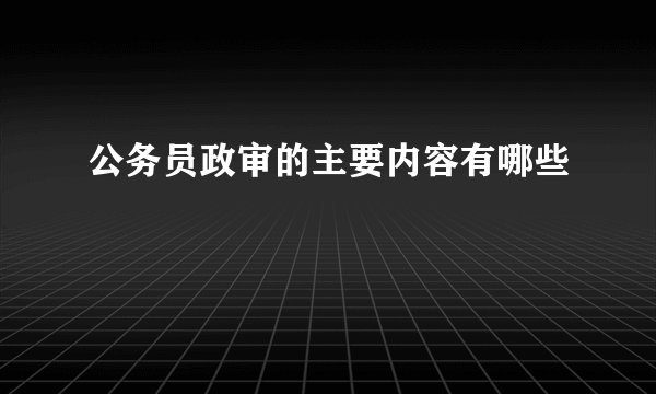 公务员政审的主要内容有哪些