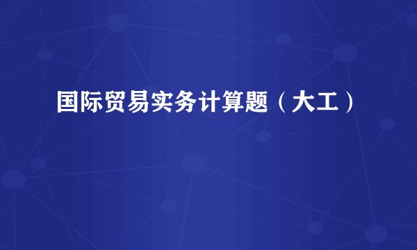 国际贸易实务计算题（大工）