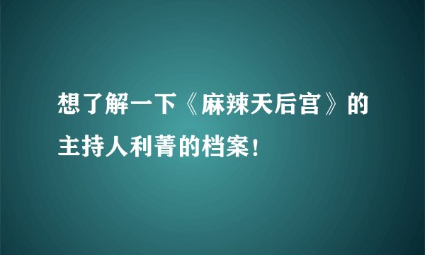 想了解一下《麻辣天后宫》的主持人利菁的档案!