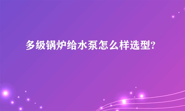 多级锅炉给水泵怎么样选型?