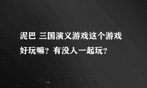泥巴 三国演义游戏这个游戏好玩嘛？有没人一起玩？