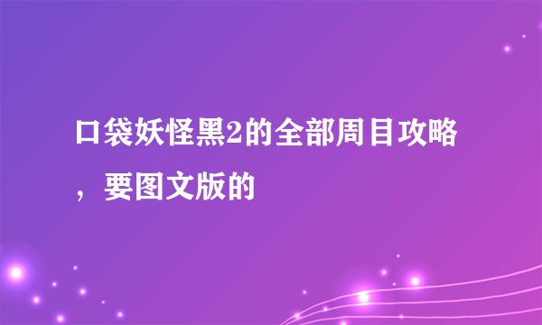 口袋妖怪黑2的全部周目攻略，要图文版的