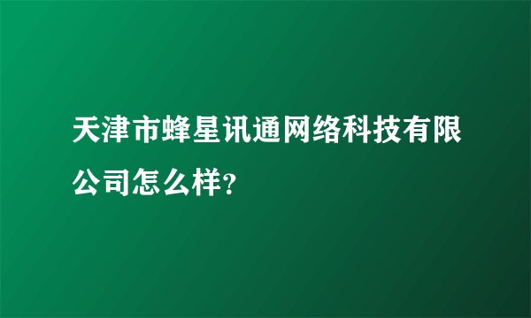 天津市蜂星讯通网络科技有限公司怎么样？