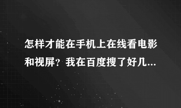怎样才能在手机上在线看电影和视屏？我在百度搜了好几个网都不行连下也不能下！