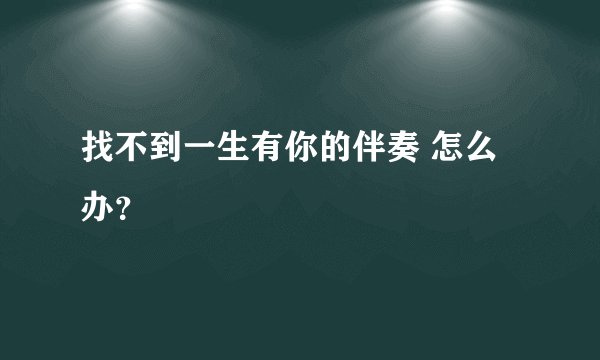 找不到一生有你的伴奏 怎么办？