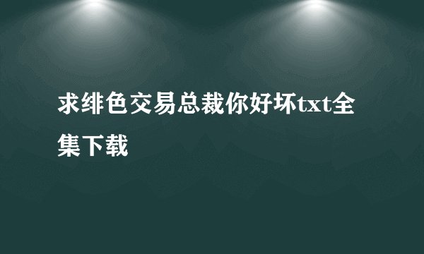 求绯色交易总裁你好坏txt全集下载