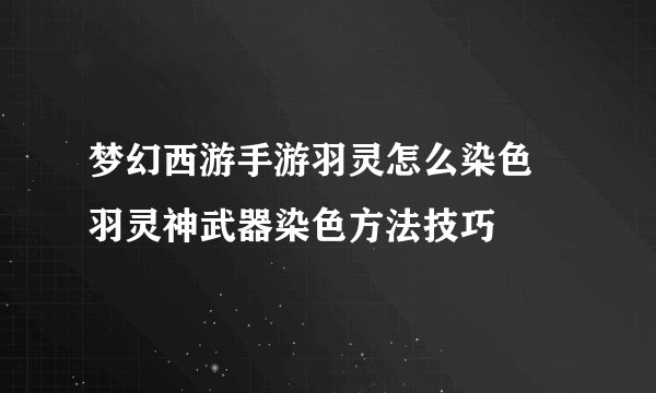 梦幻西游手游羽灵怎么染色 羽灵神武器染色方法技巧