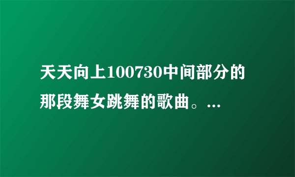天天向上100730中间部分的那段舞女跳舞的歌曲。。跪求。。