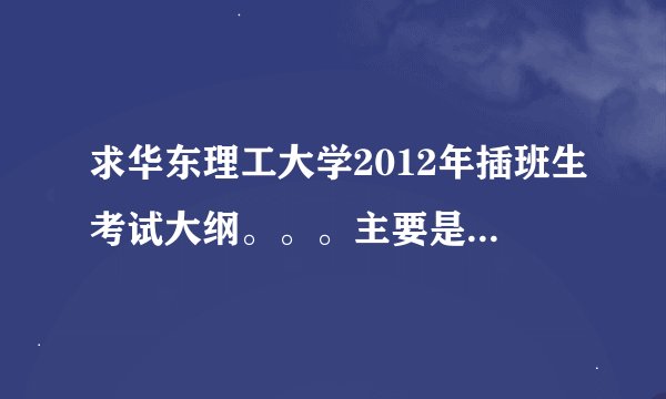 求华东理工大学2012年插班生考试大纲。。。主要是物理，如果能提供模拟试卷我将加分 谢谢！！！