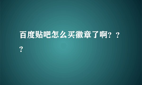 百度贴吧怎么买徽章了啊？？？