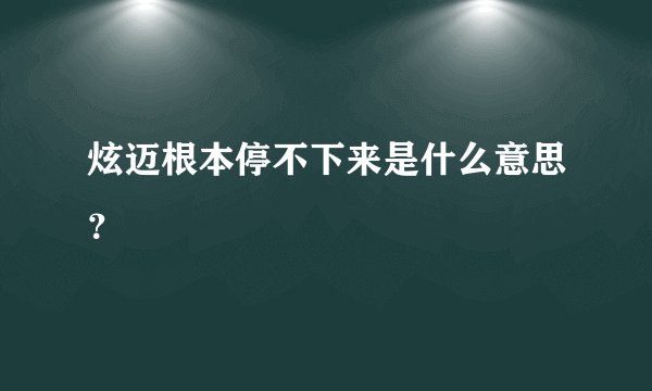 炫迈根本停不下来是什么意思？