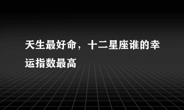 天生最好命，十二星座谁的幸运指数最高