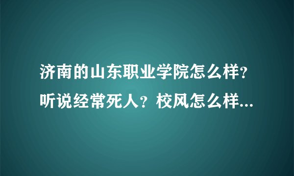 济南的山东职业学院怎么样？听说经常死人？校风怎么样？学校环境。谢谢