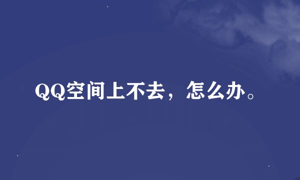 QQ空间上不去，怎么办。
