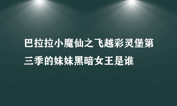 巴拉拉小魔仙之飞越彩灵堡第三季的妹妹黑暗女王是谁