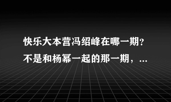 快乐大本营冯绍峰在哪一期？不是和杨幂一起的那一期，是冯绍峰电话连线杨幂的哪一期