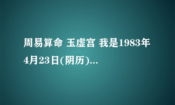 周易算命 玉虚宫 我是1983年4月23日(阴历)中午两点到三点生的女性 请帮我看一下我的健康情况及婚姻幸福程