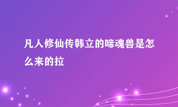 凡人修仙传韩立的啼魂兽是怎么来的拉