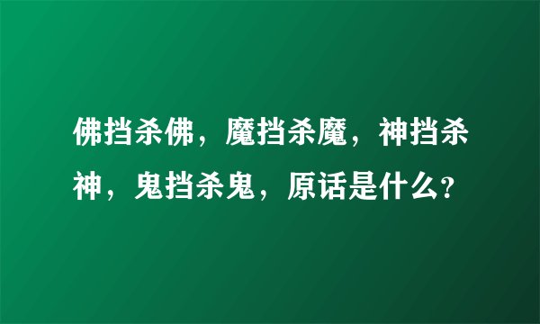 佛挡杀佛，魔挡杀魔，神挡杀神，鬼挡杀鬼，原话是什么？