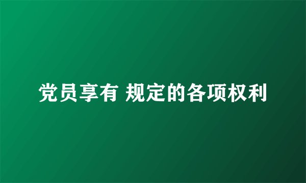 党员享有 规定的各项权利