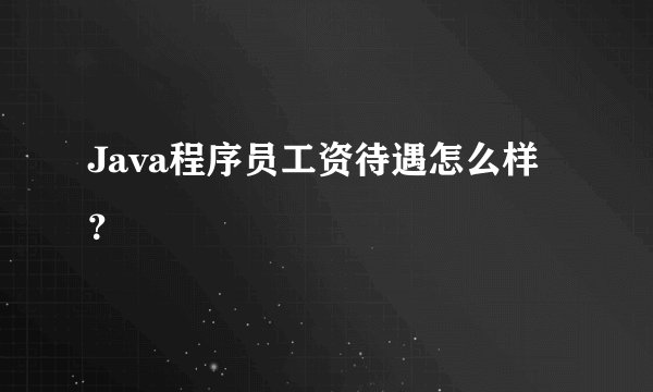 Java程序员工资待遇怎么样？