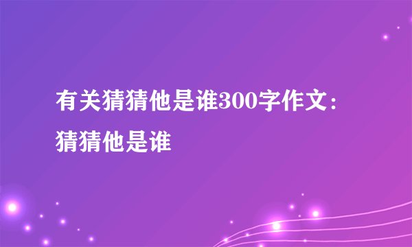 有关猜猜他是谁300字作文：猜猜他是谁
