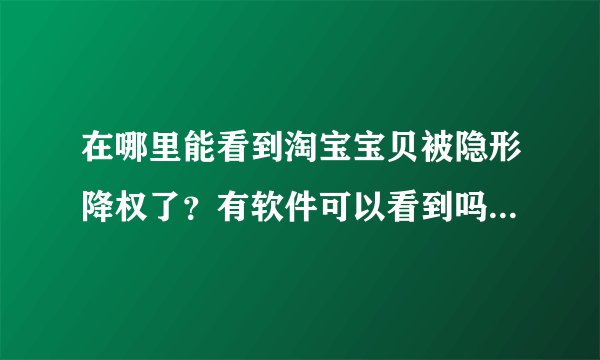 在哪里能看到淘宝宝贝被隐形降权了？有软件可以看到吗？不想删除宝贝，这个宝贝要到第6页才能被搜索到。