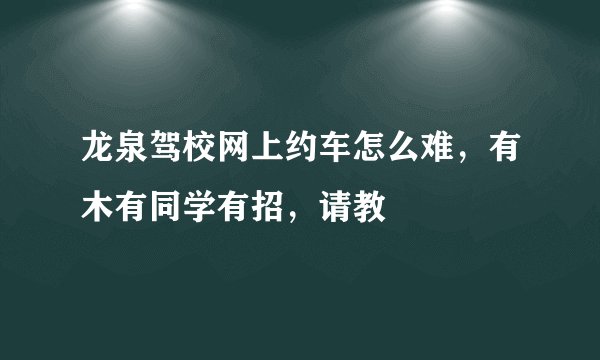 龙泉驾校网上约车怎么难，有木有同学有招，请教