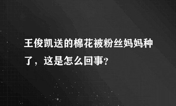 王俊凯送的棉花被粉丝妈妈种了，这是怎么回事？