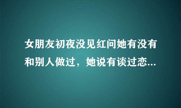女朋友初夜没见红问她有没有和别人做过，她说有谈过恋爱但是没做过爱，哪为什么会没见红呢！