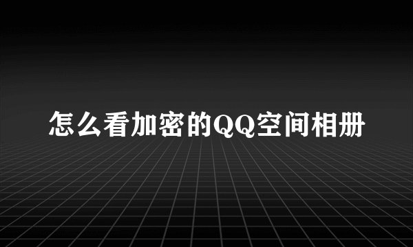 怎么看加密的QQ空间相册