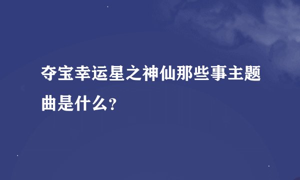 夺宝幸运星之神仙那些事主题曲是什么？