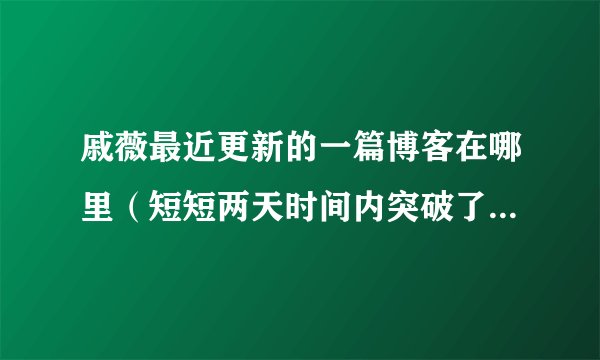 戚薇最近更新的一篇博客在哪里（短短两天时间内突破了两百万的点击