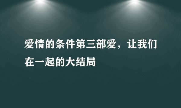 爱情的条件第三部爱，让我们在一起的大结局