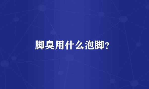 脚臭用什么泡脚？