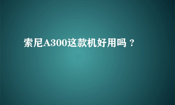 索尼A300这款机好用吗 ?