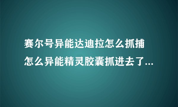 赛尔号异能达迪拉怎么抓捕 怎么异能精灵胶囊抓进去了，接着晃晃又出来了，求解，给追加