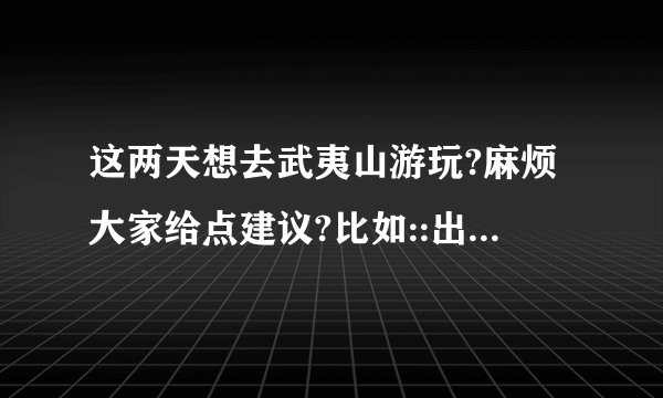 这两天想去武夷山游玩?麻烦大家给点建议?比如::出行.住宿.?我对武夷山是一无所知,